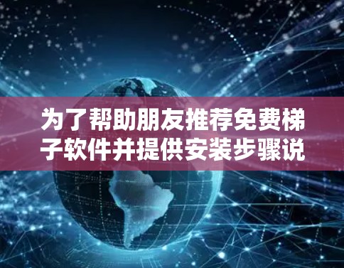 为了帮助朋友推荐免费梯子软件并提供安装步骤说明,以下是分门别类的整理,涵盖功能、安装步骤及注意事项 为了帮助朋友推荐免费梯子软件并提供安装步骤说明,以下是分门别类的整理,涵盖功能、安装步骤及注意事项