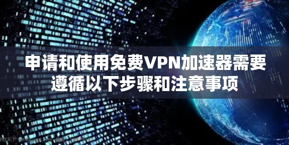 申请和使用免费VPN加速器需要遵循以下步骤和注意事项 申请和使用免费VPN加速器需要遵循以下步骤和注意事项