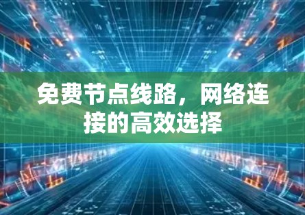 免费节点线路,网络连接的高效选择 免费节点线路,网络连接的高效选择