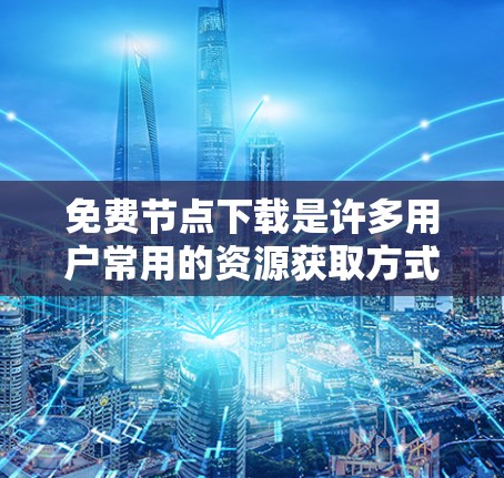 免费节点下载是许多用户常用的资源获取方式。以下是一些常见的免费下载网站和工具,供您参考 免费节点下载是许多用户常用的资源获取方式。以下是一些常见的免费下载网站和工具,供您参考