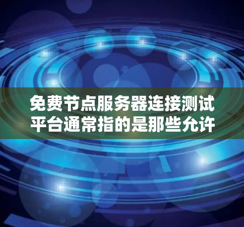 免费节点服务器连接测试平台通常指的是那些允许在没有付费前提下进行测试的工具或平台。以下是一些常见的免费节点服务器连接测试平台及其使用方法