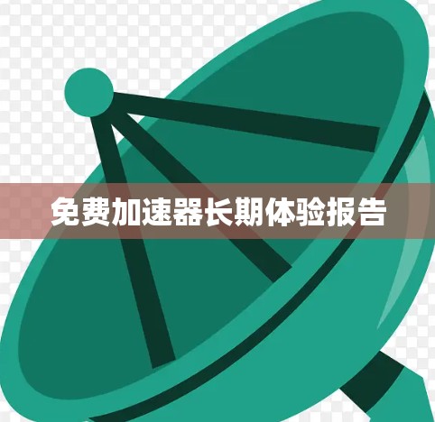 免费加速器长期体验报告 免费加速器长期体验报告