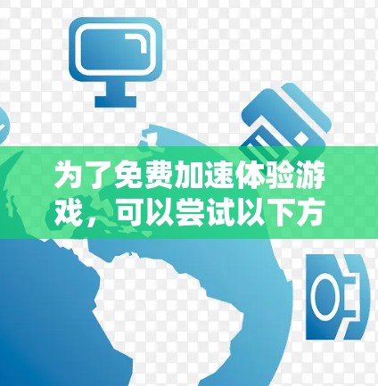 为了免费加速体验游戏,可以尝试以下方法 为了免费加速体验游戏,可以尝试以下方法