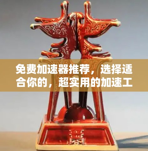 免费加速器推荐,选择适合你的,超实用的加速工具 免费加速器推荐,选择适合你的,超实用的加速工具