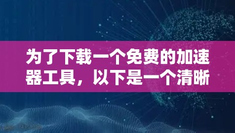 为了下载一个免费的加速器工具,以下是一个清晰的步骤指南 为了下载一个免费的加速器工具,以下是一个清晰的步骤指南