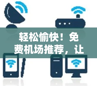 轻松愉快!免费机场推荐,让你轻松规划目的地的最佳选择! 轻松愉快!免费机场推荐,让你轻松规划目的地的最佳选择!