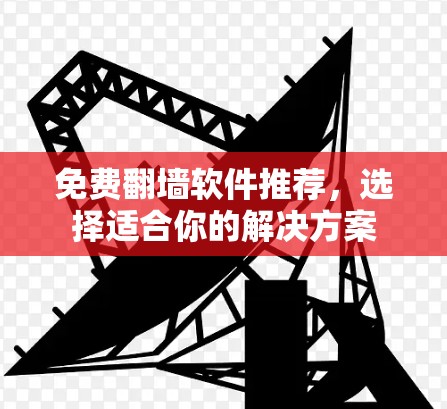 免费翻墙软件推荐,选择适合你的解决方案 免费翻墙软件推荐,选择适合你的解决方案