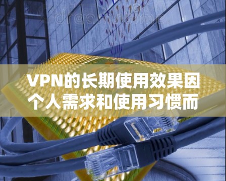 VPN的长期使用效果因个人需求和使用习惯而异,以下是一些综合考虑的因素和建议 VPN的长期使用效果因个人需求和使用习惯而异,以下是一些综合考虑的因素和建议