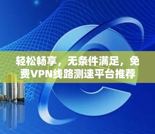 轻松畅享,无条件满足,免费VPN线路测速平台推荐 轻松畅享,无条件满足,免费VPN线路测速平台推荐