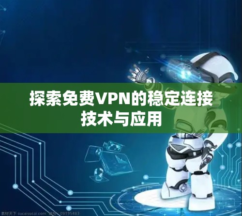 探索免费VPN的稳定连接技术与应用 探索免费VPN的稳定连接技术与应用