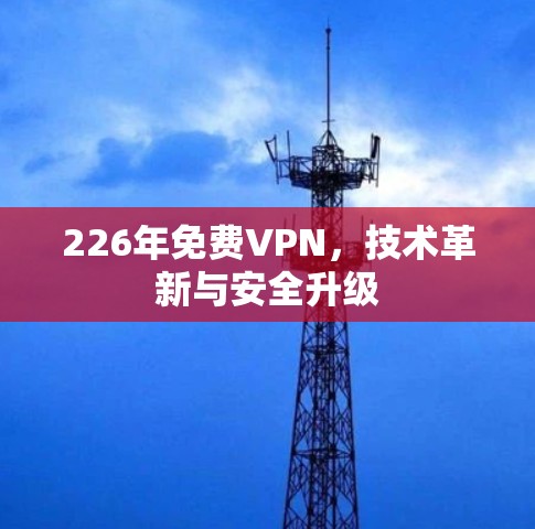 226年免费VPN,技术革新与安全升级 226年免费VPN,技术革新与安全升级