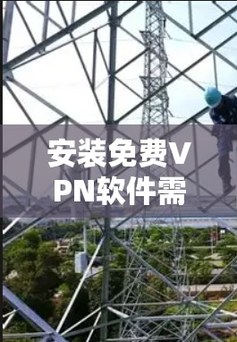 安装免费VPN软件需要遵循以下步骤，确保安全可靠