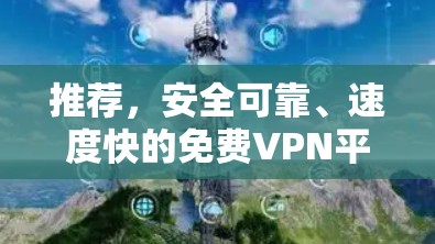 推荐,安全可靠、速度快的免费VPN平台 推荐,安全可靠、速度快的免费VPN平台