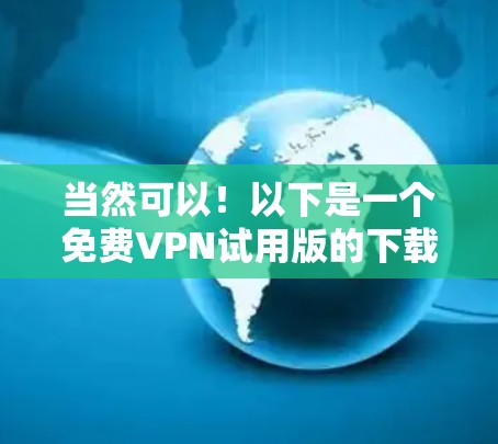 当然可以!以下是一个免费VPN试用版的下载页面,涵盖几个常用的平台。注意,由于某些平台可能存在使用限制,如无法无限使用或需要同意隐私政策,建议在下载后仔细阅读使用说明,避免下载非法内容 当然可以!以下是一个免费VPN试用版的下载页面,涵盖几个常用的平台。注意,由于某些平台可能存在使用限制,如无法无限使用或需要同意隐私政策,建议在下载后仔细阅读使用说明,避免下载非法内容