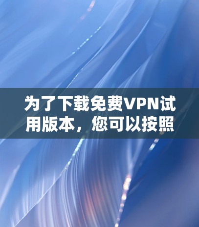 为了下载免费VPN试用版本，您可以按照以下步骤操作