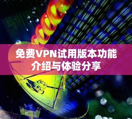 免费VPN试用版本功能介绍与体验分享 免费VPN试用版本功能介绍与体验分享