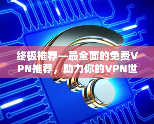 终极推荐—最全面的免费VPN推荐，助力你的VPN世界