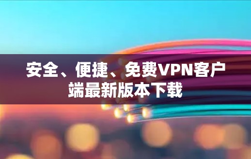 安全、便捷、免费VPN客户端最新版本下载 安全、便捷、免费VPN客户端最新版本下载
