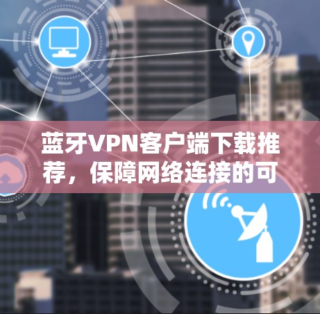 蓝牙VPN客户端下载推荐,保障网络连接的可靠选择 蓝牙VPN客户端下载推荐,保障网络连接的可靠选择