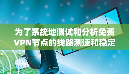 为了系统地测试和分析免费VPN节点的线路测速和稳定性,可以按照以下步骤进行 为了系统地测试和分析免费VPN节点的线路测速和稳定性,可以按照以下步骤进行