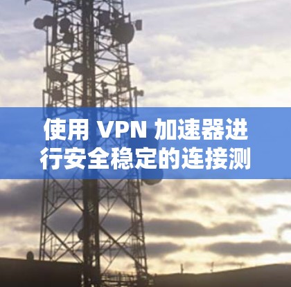 使用 VPN 加速器进行安全稳定的连接测试，可以确保你的 VPN 服务是安全可靠且高效运行的。以下是一些步骤和注意事项，帮助你测试 VPN 加速器的安全性和稳定性