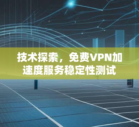 技术探索,免费VPN加速度服务稳定性测试 技术探索,免费VPN加速度服务稳定性测试