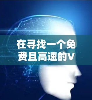 在寻找一个免费且高速的VPN平台时，以下是一个清晰的步骤指南
