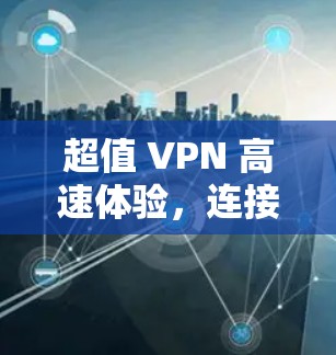 超值 VPN 高速体验,连接无限可能,享受无止境乐趣 超值 VPN 高速体验,连接无限可能,享受无止境乐趣