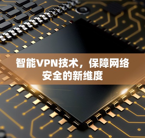 智能VPN技术,保障网络安全的新维度 智能VPN技术,保障网络安全的新维度