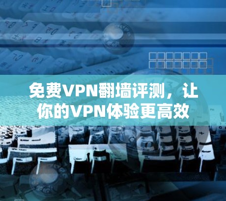 免费VPN翻墙评测,让你的VPN体验更高效 免费VPN翻墙评测,让你的VPN体验更高效