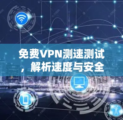 免费VPN测速测试,解析速度与安全的有效组合 免费VPN测速测试,解析速度与安全的有效组合