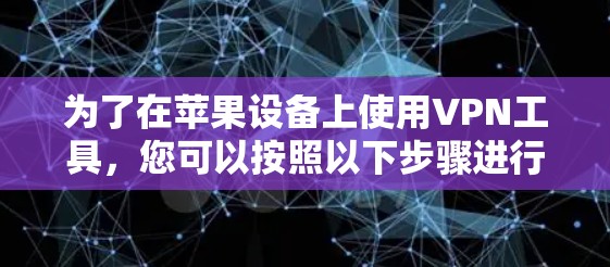 为了在苹果设备上使用VPN工具,您可以按照以下步骤进行 为了在苹果设备上使用VPN工具,您可以按照以下步骤进行