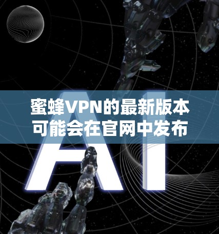 蜜蜂VPN的最新版本可能会在官网中发布，但具体情况需参考官方网站。以下是一些关于如何下载并使用蜜蜂VPN的建议