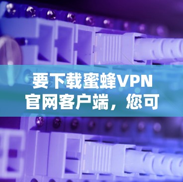 要下载蜜蜂VPN官网客户端，您可以按照以下步骤操作