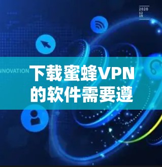 下载蜜蜂VPN的软件需要遵循以下步骤和注意事项