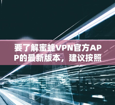 要了解蜜蜂VPN官方APP的最新版本，建议按照以下步骤进行