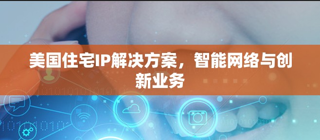 美国住宅IP解决方案,智能网络与创新业务 美国住宅IP解决方案,智能网络与创新业务