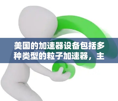 美国的加速器设备包括多种类型的粒子加速器,主要集中在美国国家科学基金会(Fermilab)和一些国际合作的项目中。以下是一些美国加速器的主要设备和信息 美国的加速器设备包括多种类型的粒子加速器,主要集中在美国国家科学基金会(Fermilab)和一些国际合作的项目中。以下是一些美国加速器的主要设备和信息