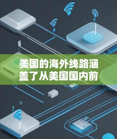 美国的海外线路涵盖了从美国国内前往美国外，以及从美国外前往美国国内的航班，以及相关的交通、住宿和接送服务等信息。以下是一些关键的美国海外线路和相关信息，供您参考