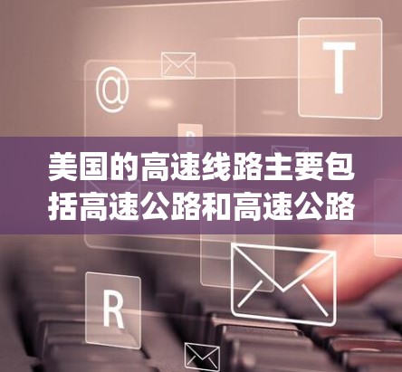 美国的高速线路主要包括高速公路和高速公路连接城市之间的 highways。以下是一些主要的高速线路 美国的高速线路主要包括高速公路和高速公路连接城市之间的 highways。以下是一些主要的高速线路