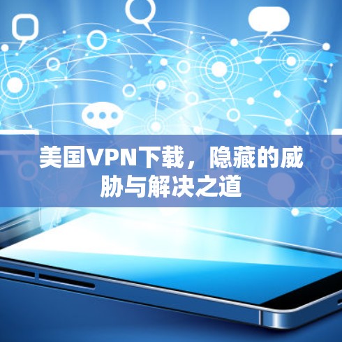 美国VPN下载,隐藏的威胁与解决之道 美国VPN下载,隐藏的威胁与解决之道
