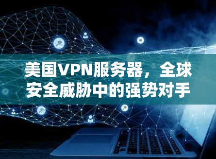 美国VPN服务器，全球安全威胁中的强势对手
