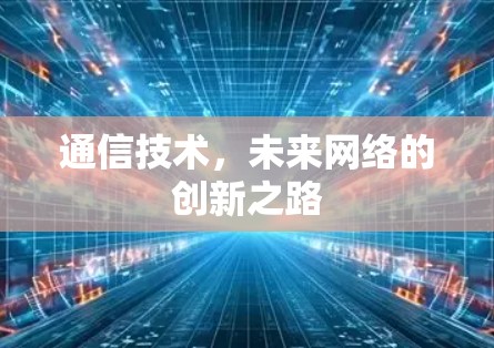 通信技术,未来网络的创新之路 通信技术,未来网络的创新之路