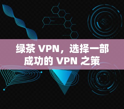 绿茶 VPN,选择一部成功的 VPN 之策 绿茶 VPN,选择一部成功的 VPN 之策
