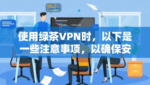 使用绿茶VPN时,以下是一些注意事项,以确保安全 使用绿茶VPN时,以下是一些注意事项,以确保安全