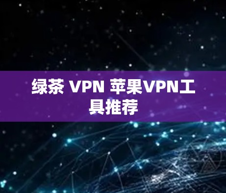 绿茶 VPN 苹果VPN工具推荐 绿茶 VPN 苹果VPN工具推荐