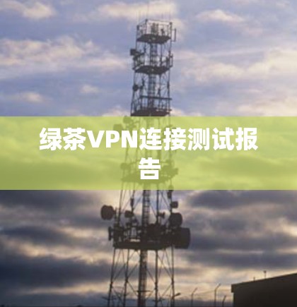 绿茶VPN连接测试报告 绿茶VPN连接测试报告