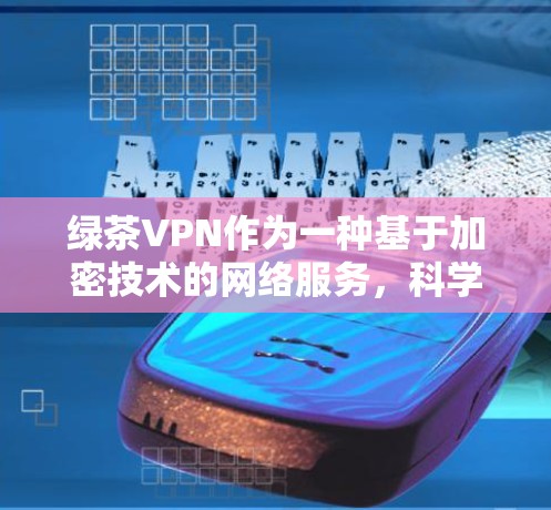 绿茶VPN作为一种基于加密技术的网络服务,科学上网设置是其安全防护的重要组成部分。科学上网设置包括以下内容 绿茶VPN作为一种基于加密技术的网络服务,科学上网设置是其安全防护的重要组成部分。科学上网设置包括以下内容