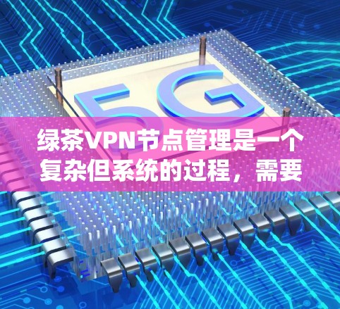 绿茶VPN节点管理是一个复杂但系统的过程,需要综合考虑服务器、端口、安全设置、管理工具以及合规性。以下是一个分步的指南,帮助您逐步管理绿茶VPN节点 绿茶VPN节点管理是一个复杂但系统的过程,需要综合考虑服务器、端口、安全设置、管理工具以及合规性。以下是一个分步的指南,帮助您逐步管理绿茶VPN节点