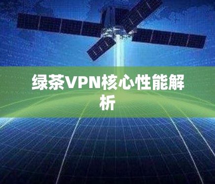 绿茶VPN核心性能解析 绿茶VPN核心性能解析
